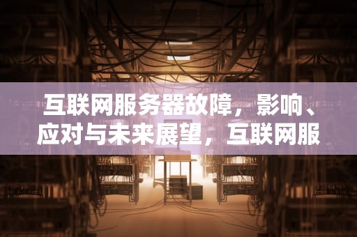 互联网服务器故障，影响、应对与未来展望，互联网服务器出现问题怎么解决