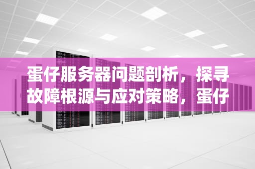 蛋仔服务器问题剖析，探寻故障根源与应对策略，蛋仔rsg