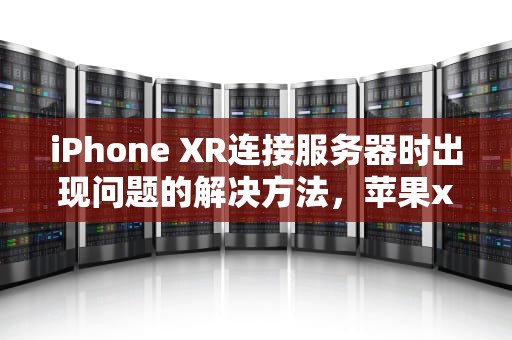 iPhone XR连接服务器时出现问题的解决方法，苹果xr连接服务器时出现问题