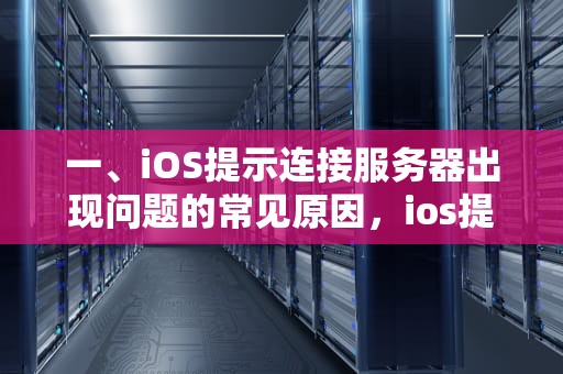 一、iOS提示连接服务器出现问题的常见原因，ios提示连接服务器出现问题怎么办