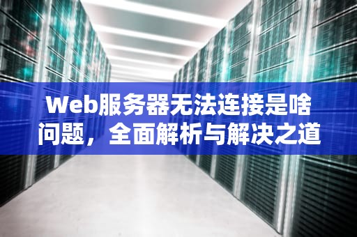 Web服务器无法连接是啥问题，全面解析与解决之道，web服务器无法连接是啥问题啊