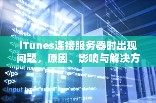 iTunes连接服务器时出现问题，原因、影响与解决方法全解析，itunesstore连接到服务器出现问题