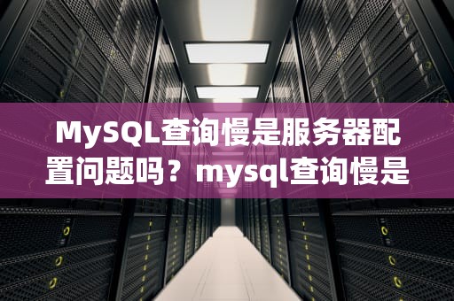 MySQL查询慢是服务器配置问题吗？mysql查询慢是服务器配置问题吗