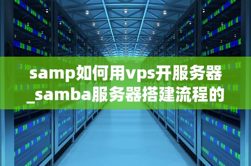 samp如何用vps开服务器_samba服务器搭建流程的四个主要步骤_如何使用VPS开设SAMP服务器