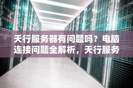 天行服务器有问题吗？电脑连接问题全解析，天行服务器有问题吗电脑版