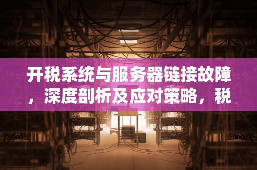 开税系统与服务器链接故障，深度剖析及应对策略，税务开票软件连接服务器失败