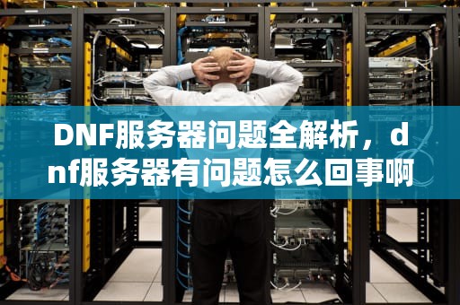 DNF服务器问题全解析，dnf服务器有问题怎么回事啊