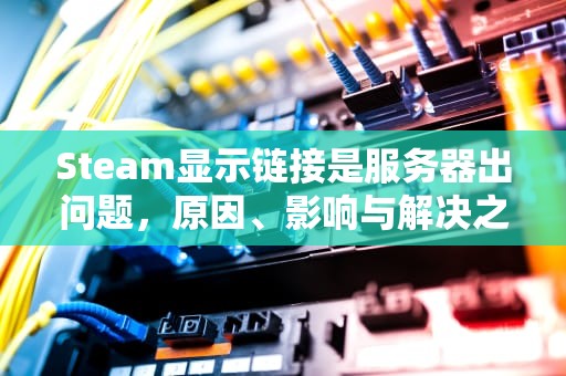Steam显示链接是服务器出问题，原因、影响与解决之道，链接steam服务器出错怎么办