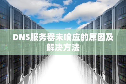 DNS服务器未响应的原因及解决方法