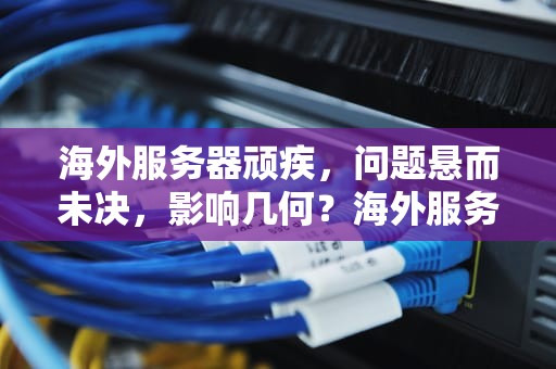 海外服务器顽疾，问题悬而未决，影响几何？海外服务器有问题不解决怎么办