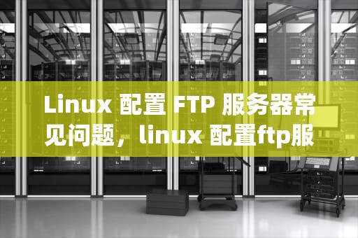 Linux 配置 FTP 服务器常见问题，linux 配置ftp服务器