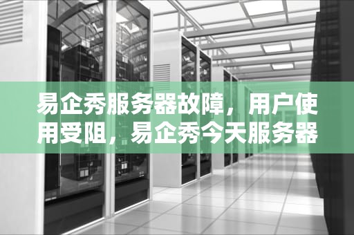 易企秀服务器故障，用户使用受阻，易企秀今天服务器有问题怎么办
