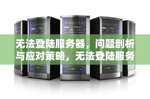 无法登陆服务器，问题剖析与应对策略，无法登陆服务器出现问题怎么办
