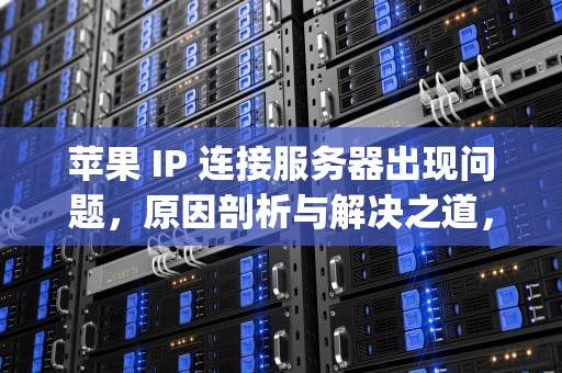 苹果 IP 连接服务器出现问题，原因剖析与解决之道，苹果ip连接服务器出现问题怎么解决