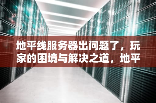 地平线服务器出问题了，玩家的困境与解决之道，地平线服务器错误