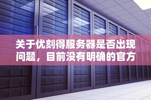 关于优刻得服务器是否出现问题，目前没有明确的官方消息或大规模用户反馈表明其服务器存在严重问题。以下是一些相关信息和建议，优刻得服务器知乎