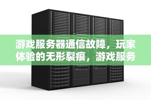 游戏服务器通信故障，玩家体验的无形裂痕，游戏服务器通信出现问题怎么解决