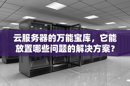 云服务器的万能宝库，它能放置哪些问题的解决方案？云服务器可以放什么问题上