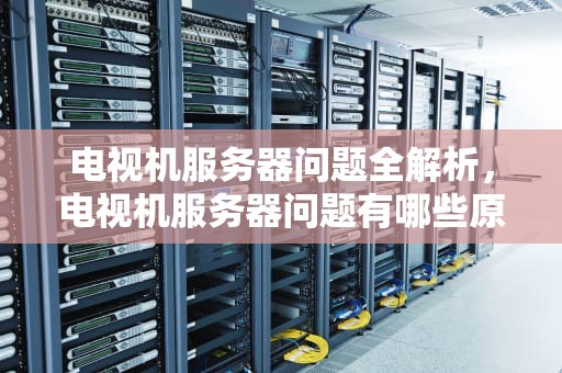 电视机服务器问题全解析，电视机服务器问题有哪些原因