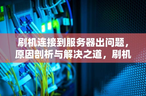 刷机连接到服务器出问题，原因剖析与解决之道，刷机连接到服务器出问题怎么办