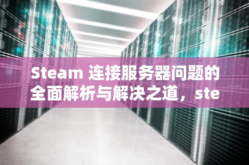 Steam 连接服务器问题的全面解析与解决之道，steam连接到服务器出现问题怎么办