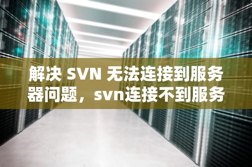 解决 SVN 无法连接到服务器问题，svn连接不到服务器