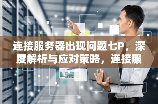连接服务器出现问题七P，深度解析与应对策略，连接服务器出现了问题