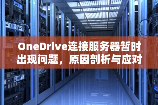 OneDrive连接服务器暂时出现问题，原因剖析与应对之策，onedrive无法连接服务器