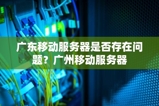 广东移动服务器是否存在问题？广州移动服务器