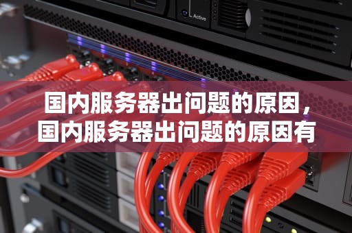 国内服务器出问题的原因，国内服务器出问题的原因有哪些