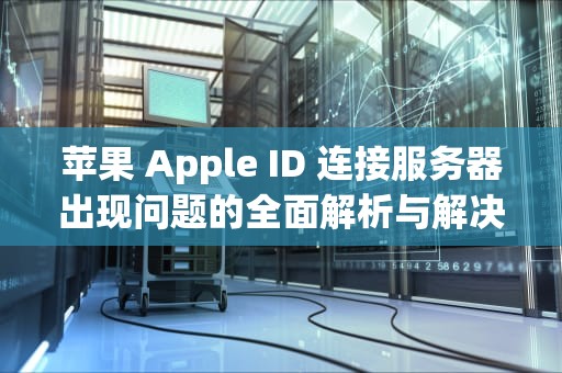 苹果 Apple ID 连接服务器出现问题的全面解析与解决方案，appleid 连接服务器出现问题