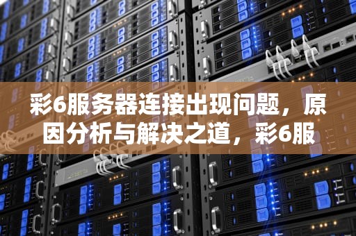 彩6服务器连接出现问题，原因分析与解决之道，彩6服务器连接出现错误