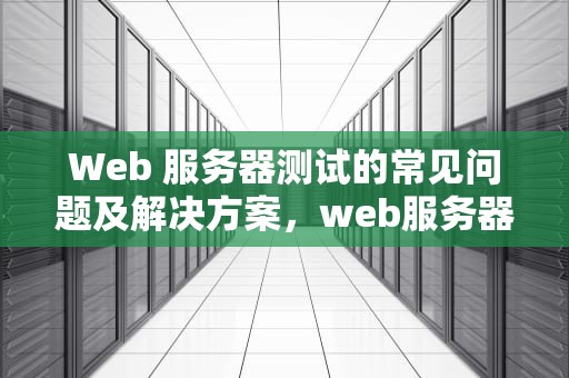 Web 服务器测试的常见问题及解决方案，web服务器测试的常见问题有哪些