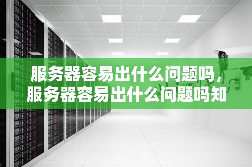 服务器容易出什么问题吗，服务器容易出什么问题吗知乎