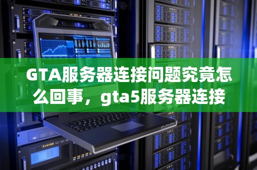 GTA服务器连接问题究竟怎么回事，gta5服务器连接问题