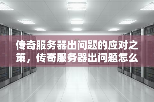 传奇服务器出问题的应对之策，传奇服务器出问题怎么办啊