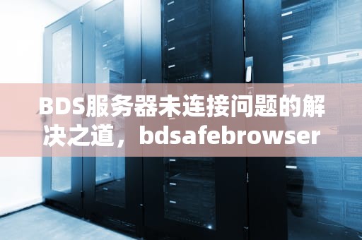 BDS服务器未连接问题的解决之道，bdsafebrowser服务启动失败