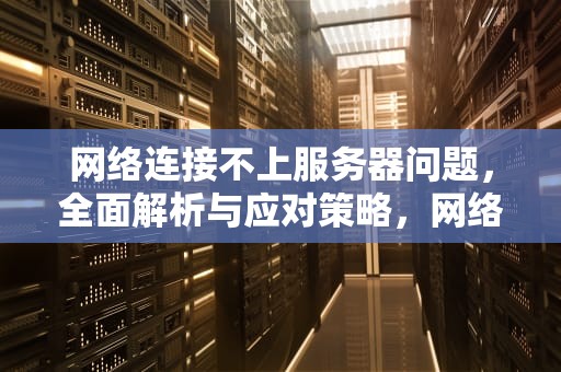 网络连接不上服务器问题，全面解析与应对策略，网络连接不上服务器问题怎么解决