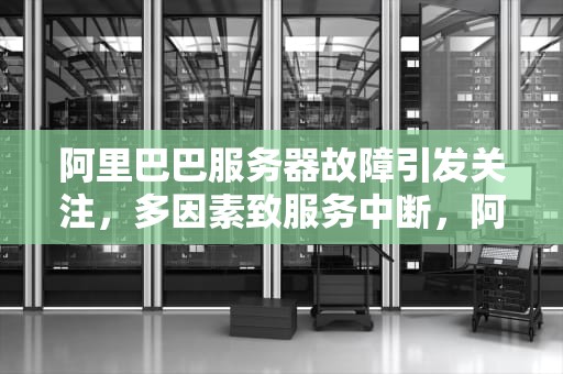 阿里巴巴服务器故障引发关注，多因素致服务中断，阿里巴巴服务器出现问题怎么解决