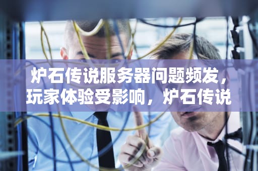 炉石传说服务器问题频发，玩家体验受影响，炉石传说服务器有问题怎么解决
