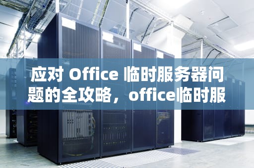 应对 Office 临时服务器问题的全攻略，office临时服务器问题怎么办解决