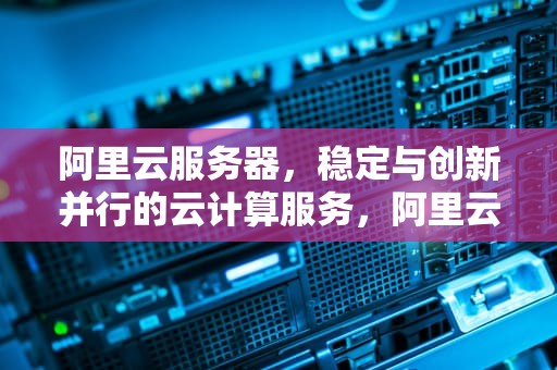阿里云服务器，稳定与创新并行的云计算服务，阿里云服务器出问题了吗?