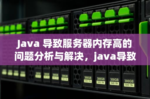 Java 导致服务器内存高的问题分析与解决，java导致服务器内存高的问题有哪些