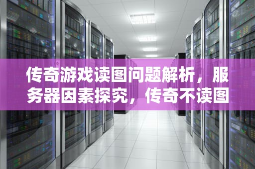 传奇游戏读图问题解析，服务器因素探究，传奇不读图是服务器问题吗怎么解决