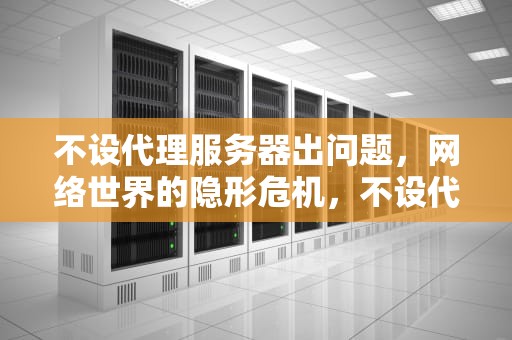 不设代理服务器出问题，网络世界的隐形危机，不设代理服务器出问题怎么办
