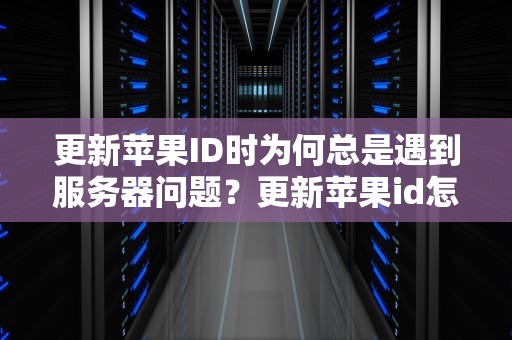 更新苹果ID时为何总是遇到服务器问题？更新苹果id怎么总是服务器问题呢