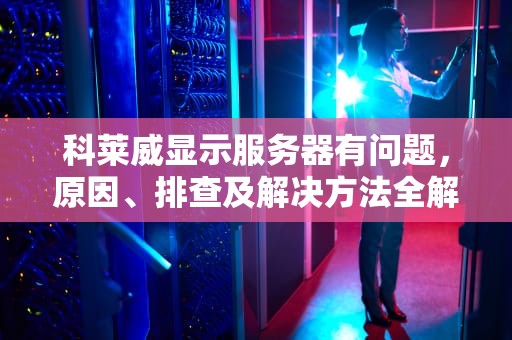 科莱威显示服务器有问题，原因、排查及解决方法全解析，科莱威故障