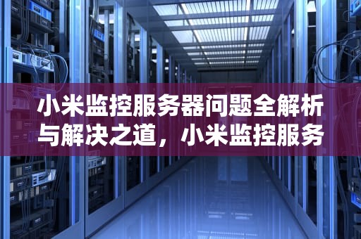 小米监控服务器问题全解析与解决之道，小米监控服务器问题解决方案