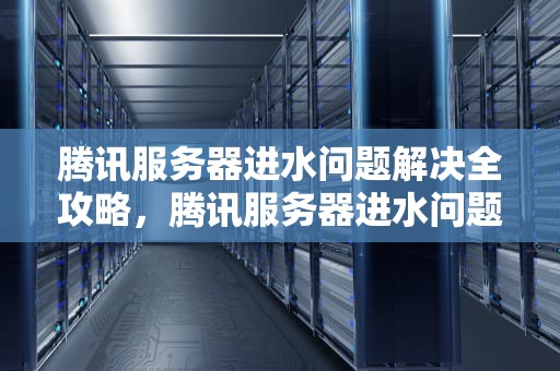 腾讯服务器进水问题解决全攻略，腾讯服务器进水问题解决方法