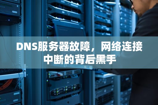 DNS服务器故障，网络连接中断的背后黑手